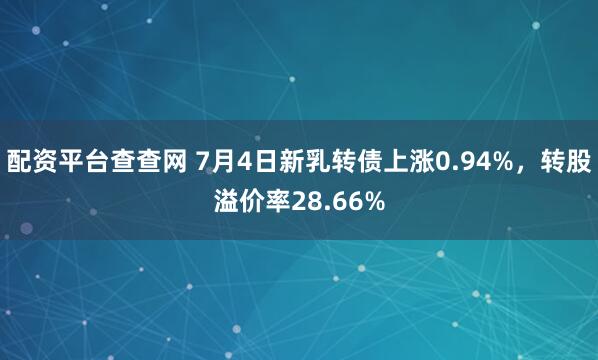 配资平台查查网 7月4日新乳转债上涨0.94%，转股溢价率28.66%
