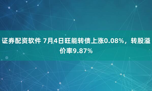 证券配资软件 7月4日旺能转债上涨0.08%，转股溢价率9.87%