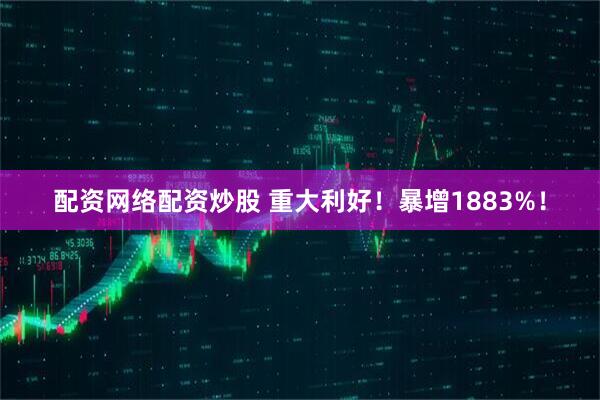 配资网络配资炒股 重大利好！暴增1883%！