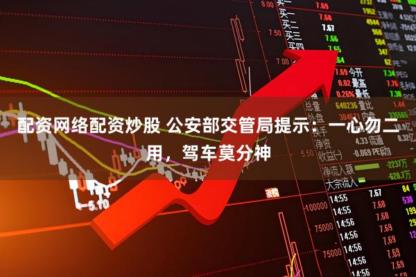 配资网络配资炒股 公安部交管局提示：一心勿二用，驾车莫分神