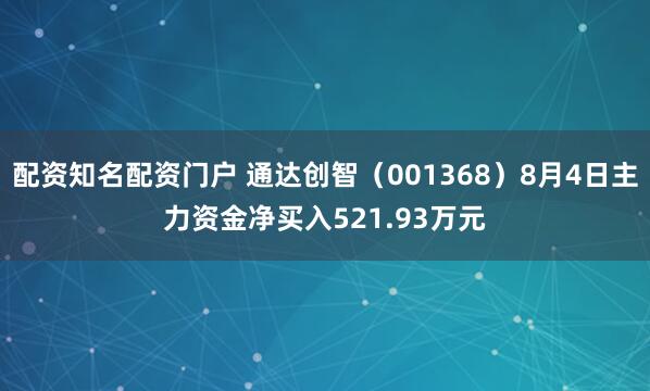 配资知名配资门户 通达创智（001368）8月4日主力资金净买入521.93万元