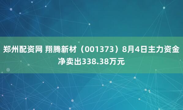 郑州配资网 翔腾新材（001373）8月4日主力资金净卖出338.38万元