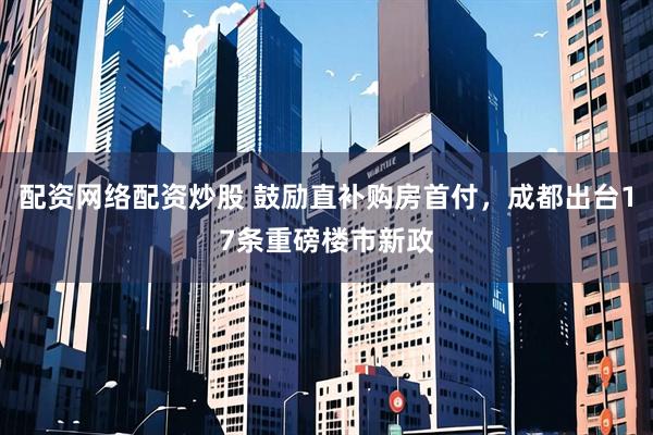 配资网络配资炒股 鼓励直补购房首付，成都出台17条重磅楼市新政