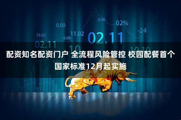 配资知名配资门户 全流程风险管控 校园配餐首个国家标准12月起实施