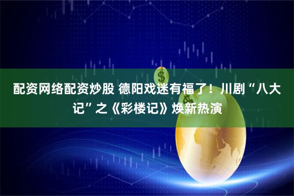 配资网络配资炒股 德阳戏迷有福了！川剧“八大记”之《彩楼记》焕新热演