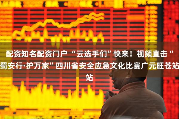 配资知名配资门户 “云选手们”快来！视频直击“蜀安行·护万家”四川省安全应急文化比赛广元旺苍站