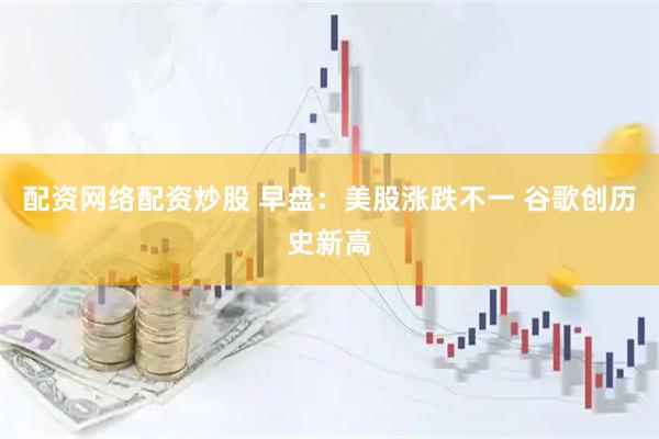 配资网络配资炒股 早盘：美股涨跌不一 谷歌创历史新高