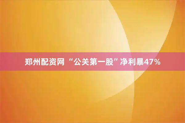 郑州配资网 “公关第一股”净利暴47%