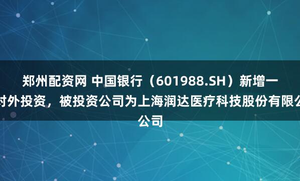 郑州配资网 中国银行（601988.SH）新增一起对外投资，被投资公司为上海润达医疗科技股份有限公司