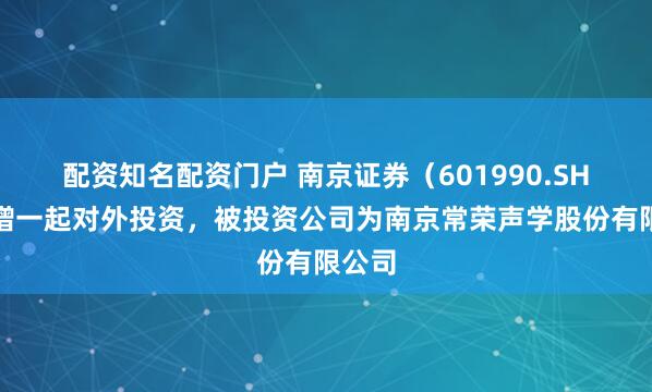配资知名配资门户 南京证券（601990.SH）新增一起对外投资，被投资公司为南京常荣声学股份有限公司